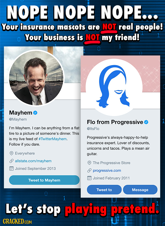 NOPE NOPE NOPE... Your insurance mascots are NOT real people! Your business is NOT O my friend! Mayhem @Mayhem Flo from Progressive I'm Mayhem. L can