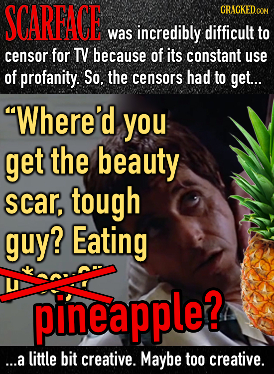 SCAREACE was incredibly difficult to censor for TV because of its constant use of profanity. So, the censors had to get... Where'd you get the beauty