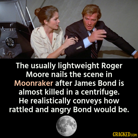 The usually lightweight Roger Moore nails the scene in Moonraker after James Bond is almost killed in a centrifuge. He realistically conveys how rattl