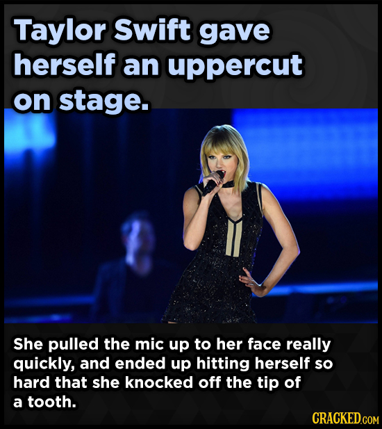 Taylor Swift gave herself an uppercut on stage. She pulled the mic up to her face really quickly, and ended up hitting herself so hard that she knocke