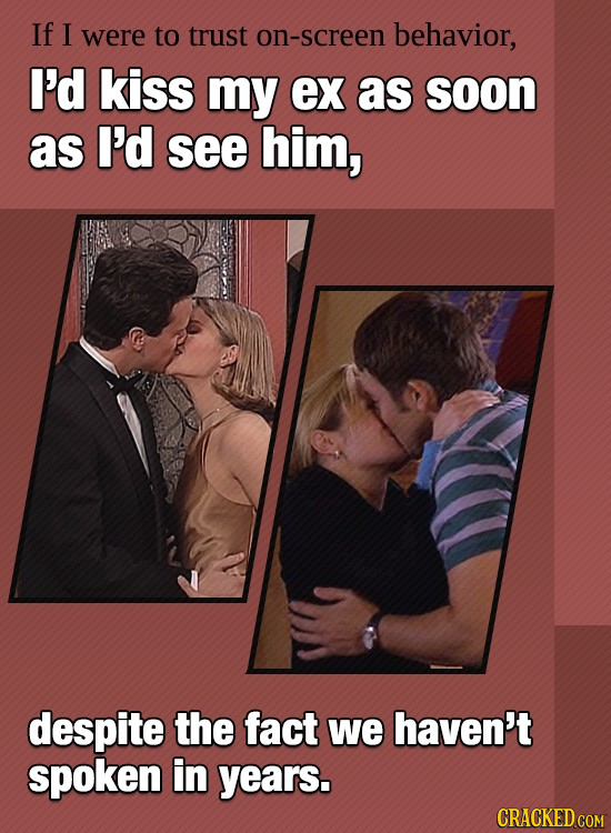If I were to trust on-screen behavior, I'd kiss my ex as soon as I'd see him, despite the fact we haven't spoken in years. CRACKED COM