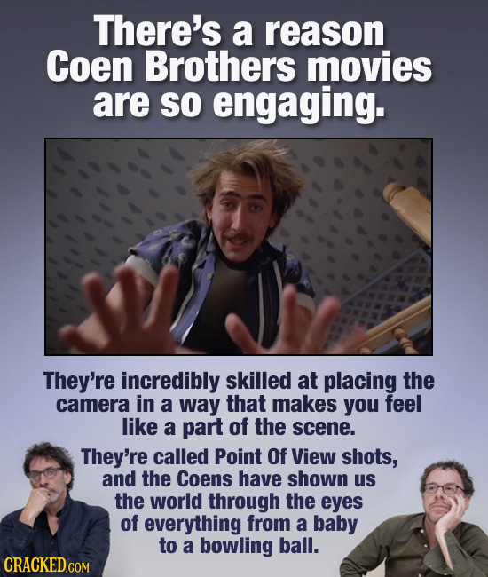 There's a reason Coen Brothers movies are So engaging. They're incredibly skilled at placing the camera in a way that makes you feel like a part of th