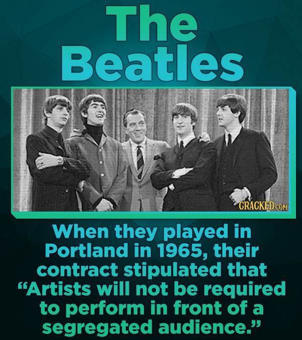The Beatles CRACKED COM When they played in Portland in 1965, their contract stipulated that Artists will not be required to perform in front of a se