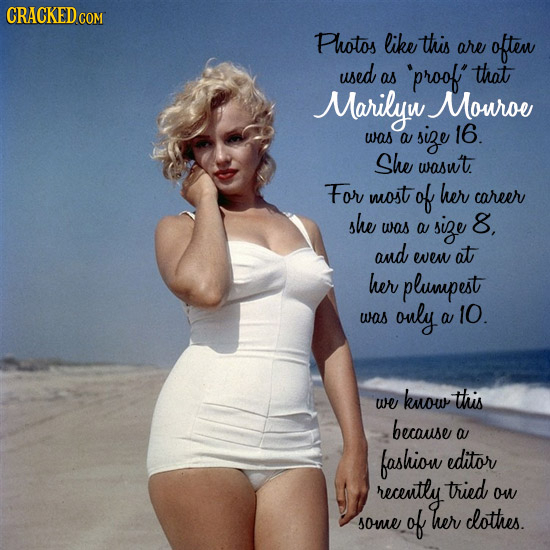 CRACKEDC Photos like this are often used that as 'proof Marilyw Mouroe was size 16. a She wasn't. For most of her career she was a size 8, and wvew at