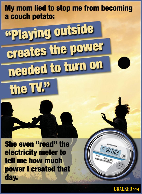 My mom lied to stop me from becoming a couch potato: Playing outside the creates power to turn on needed the TV. She even read the IRAE 10 electri