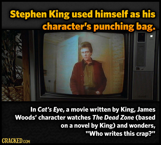 Stephen King used himself as his character's punching bag. In Cat's Eye, a movie written by King, James Woods' character watches The Dead Zone (based