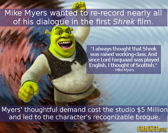 Mike Myers wanted to re-record nearly all of his dialogue in the first Shrek film. I always thought that Shrek was raised working-class. And since Lo