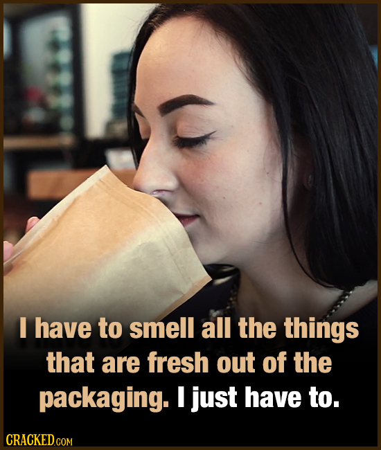 I have to smell all the things that are fresh out of the packaging. just have to. CRACKED.COM