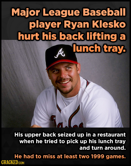 Major League Baseball player Ryan Klesko hurt his back lifting a lunch A tray. His upper back seized up in a restaurant when he tried to pick up his l