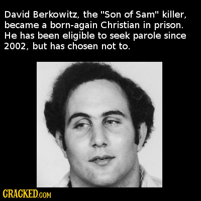 David Berkowitz, the Son of Sam killer, became a born-again Christian in prison. He has been eligible to seek parole since 2002. but has chosen not