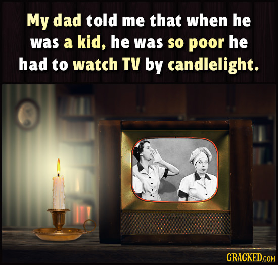 My dad told me that when he was a kid, he was so poor he had to watch TV by candlelight. 