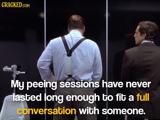 My peeing sessions have never lasted long enough to fit a full conversation with someone.