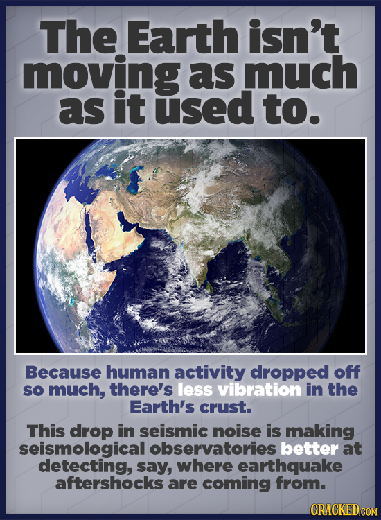 The Earth isn't moving as much as it used to. Because human activity dropped off sO much, there's less vibration in the Earth's crust. This drop in se