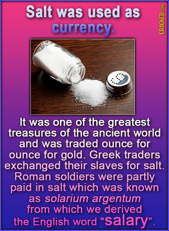 Salt was used as currency. GRA It was one of the greatest treasures of the ancient world and was traded ounce for ounce for gold. Greek traders exchan