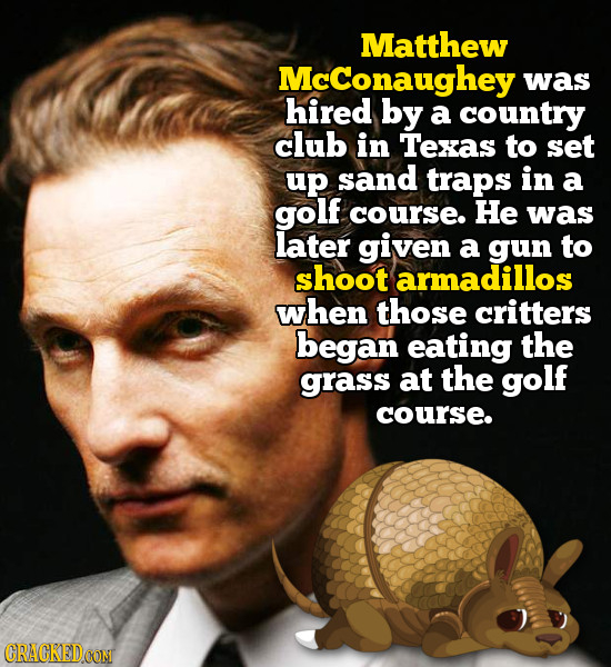 Matthew McConaughey was hired by a country club in Texas to set up sand traps in a golf course. He was later given a gun to shoot armadillos when thos