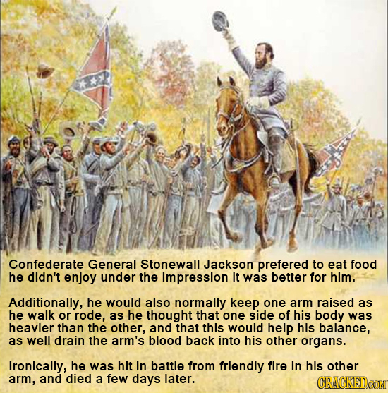 Confederate General Stonewall Jackson prefered to eat food he didn't enjoy under the impression it was better for him. Additionally, he would also nor
