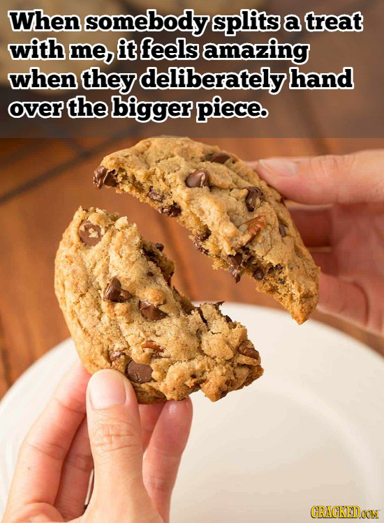 When somebody splits a treat with me, it feels amazing when they deliberately hand over the bigger piece. CRACKEDOON