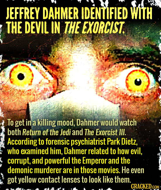 JEFFREY DAHMER IDENTIFIED WITH THE DEVIL IN THE EXORCIST. To get in a killing mood, Dahmer would watch both Return of the Jedi and The Exorcist II. Ac