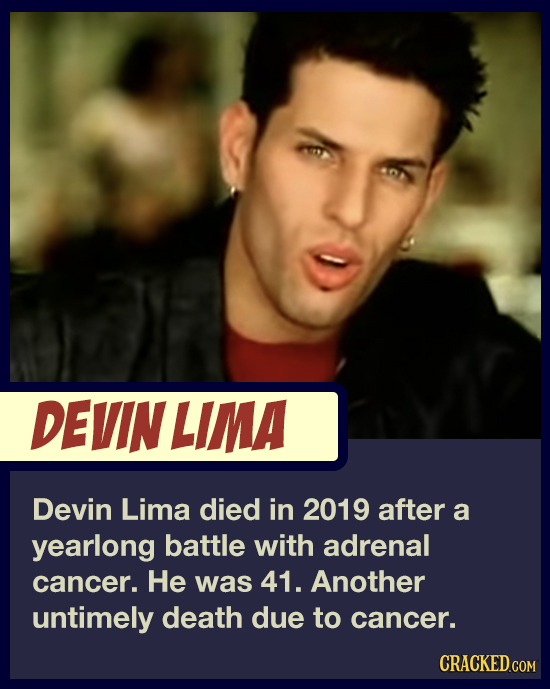 DEVIN LIMA Devin Lima died in 2019 after a yearlong battle with adrenal cancer. He was 41. Another untimely death due to cancer. CRACKED.COM 