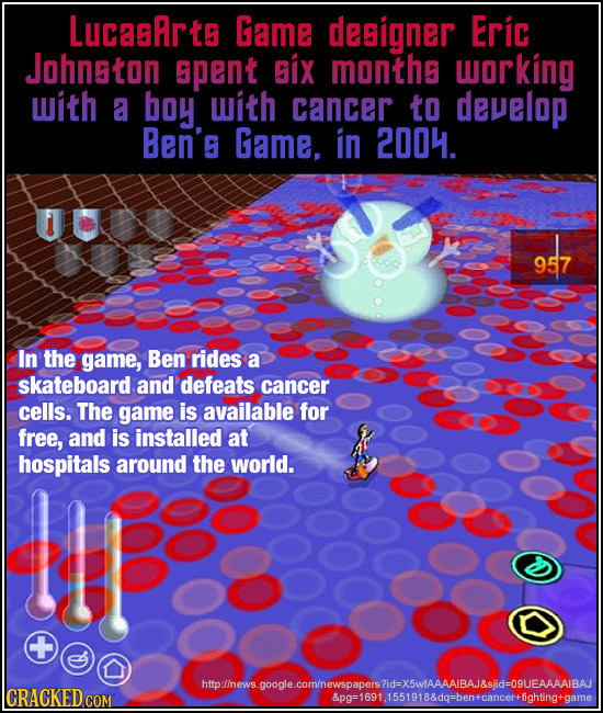 LucasArto Game designer Eric Johnaton pent six months orking with a boy with cancer to deElOP Ben's Game, in 2004. 957 In the game, Ben rides a skateb