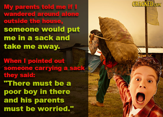 ORACKEDCOM My parents told ME if T wandered around alone outside the housem someone would put me in a sack and take me away. When I pointed out someon