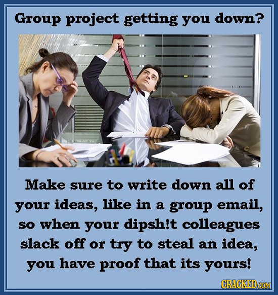 Group project getting you down? Make sure to write down all of your ideas, like in a group email, sO when your dipsh!t colleagues slack off or try to