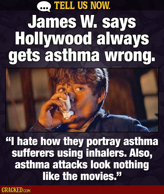 TELL US NOW. James W. says Hollywood always gets asthma wrong. I hate how they portray asthma sufferers using inhalers. Also, asthma attacks look not