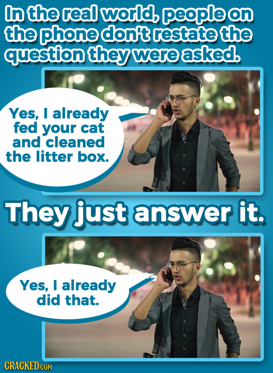 In the real world, people on the phone don't restate the question they were asked. Yes, I already fed your cat and cleaned the litter box. They just a
