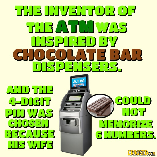 THE INVENTOR OF THE ATM WAS INSPIRED BY CHOCOLATE BAR DISPENSERS. ATIV AND THe DiGIT COULD PIN WAS NOT CHOSEN MEMORIZE BECAUSE 6 NUMBERS. HIS WIFE GRA