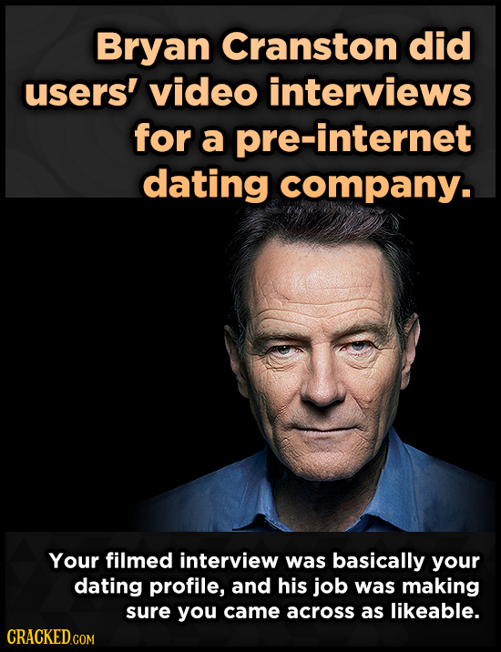 Bryan Cranston did users' video interviews for a pre-internet dating company. Your filmed interview was basically your dating profile, and his job was
