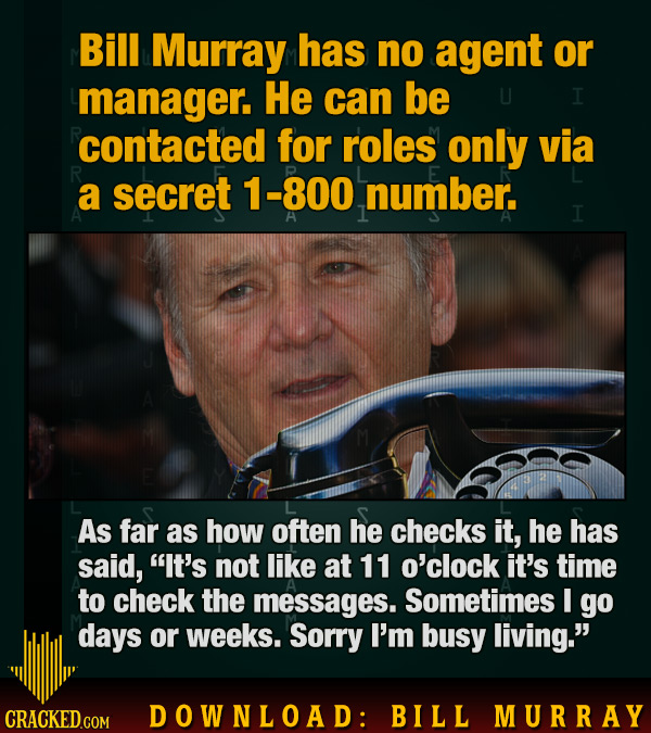 Bill Murray has no agent or manager. He can be I contacted for roles only via a secret 1-800 number. I As far as how often he checks it, he has said,