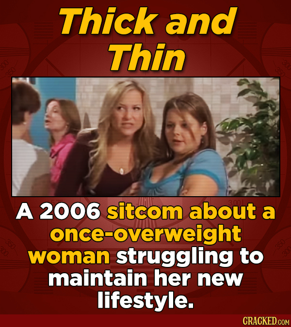 Thick and Thin A 2006 sitcom about a once- once-overweight woman struggling to maintain her new lifestyle.