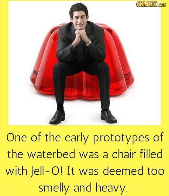CRACKEDCON One of the early prototypes of the waterbed was a chair filled with Jell- O! It was deemed too smelly and heavy.