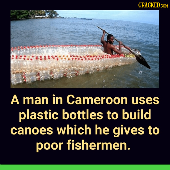 CRACKED COM A man in Cameroon uses plastic bottles to build canoes which he gives to poor fishermen.