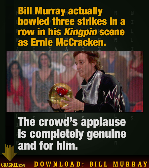 Bill Murray actually M bowled three strikes in a row in his Kingpin scene as Ernie McCracken. R L I A T The crowd's applause is completely genuine and