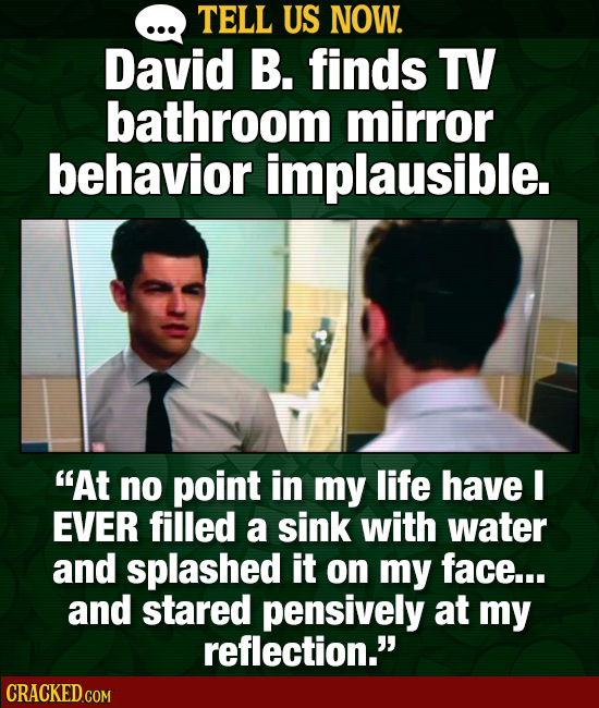 TELL US NOW. David B. finds TV bathroom mirror behavior implausible. At no point in my life have I EVER filled a sink with water and splashed it on m
