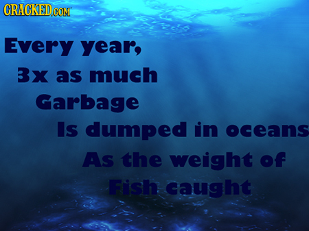 CRACKED CONT Every year, Bx as much Garbage Is dumped in oceans As the weight of Fish caught