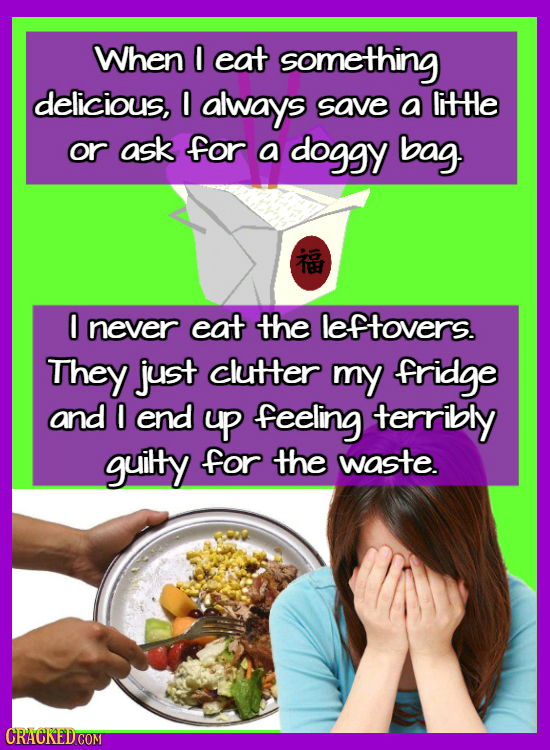 When O eat something delicious, 0 always save a litHe or ask for a doggy bag. 0 never eat the leftovers. They just clutter my fridge and O end yp feel