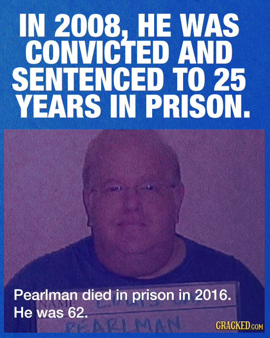 IN 2008, HE WAS CONVICTED AND SENTENCED TO 25 YEARS IN PRISON. Pearlman died in prison in 2016. He was 62. CRACKED.COM