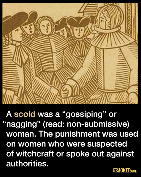 A scold was a gossiping or nagging (read: non-submissive) woman. The punishment was used on women who were suspected of witchcraft or spoke out ag