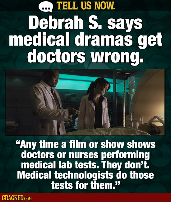 TELL US NOW. Debrah S. says medical dramas get doctors wrong. Any time a film or show shows doctors or nurses performing medical lab tests. They don'
