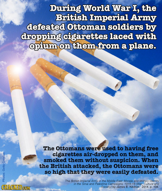 During World War I, the British Imperial Army defeated Ottoman soldiers by dropping cigarettes laced with opium on them from a plane. The Ottomans wer