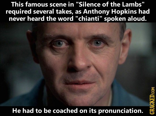 This famous scene in Silence of the Lambs required several takes, as Anthony Hopkins had never heard the word chianti spoken aloud. He had to be c