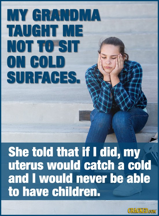 MY GRANDMA TAUGHT ME NOT TO SIT ON COLD SURFACES. She told that if I did, my uterus would catch a cold and I would never be able to have children.