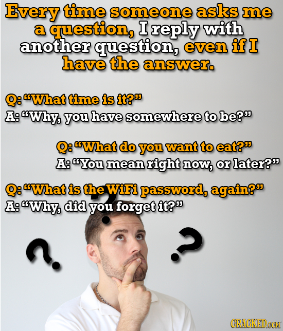 Every time someone asks me a question, I reply with another question, even ifI have the answer. 8 What time is it? A: Why, you have somewhere to be