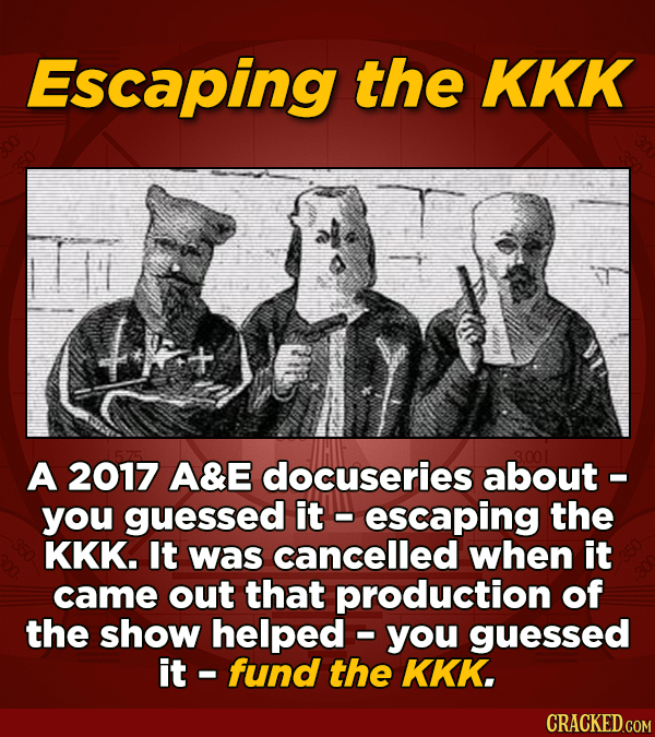 Escaping the KKK A 2017 A&E docuseries about - you guessed it escaping the KKK. It was cancelled when it came out that production of the show helped -