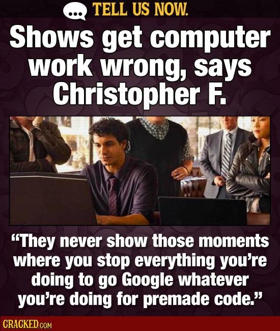 TELL US NOW. Shows get computer work wrong, says Christopher F. They never show those moments where you stop everything you're doing to go Google wha