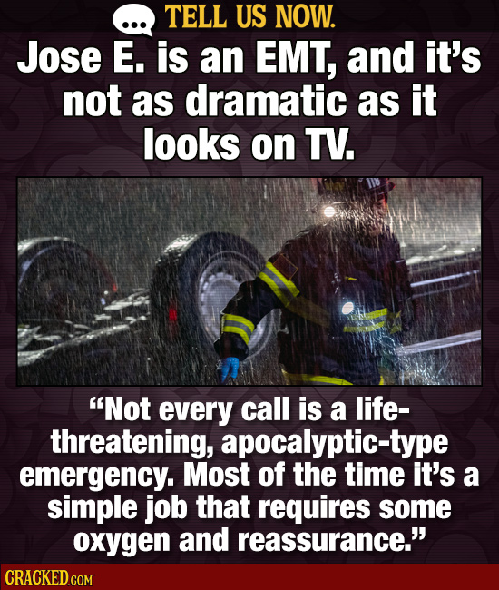 TELL US NOW. Jose E. is an EMT, and it's not as dramatic as it looks on TV. Not every call is a life- threatening, apocalyptic-type emergency. Most o