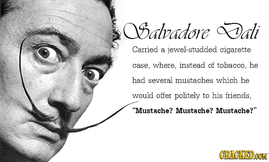 alvadore Dali Carried a jewel-studded cigarette case, where, instead of tobacco, he had several mustaches which he would offer politely to his friends
