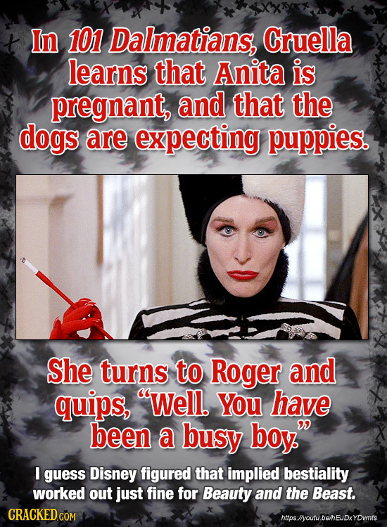 t In 101 Dalmatians, Cruella learns that Anita is pregnant, and that the dogs are expecting puppies. She turns to Roger and quips, Well. YOU have bee